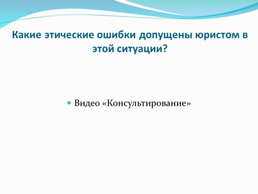 Какие этические ошибки допущены юристом в этой ситуации? Видео «Консультирование»